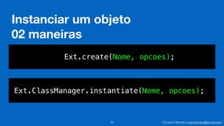 Eduardo Mendes (edumendes@gmail.com)
Instanciar um objeto
02 maneiras
35
Ext.create(Nome, opcoes);
Ext.ClassManager.instantiate(Nome, opcoes);
 