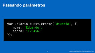 Eduardo Mendes (edumendes@gmail.com)37
Passando parâmetros
var usuario = Ext.create(‘Usuario’, {
nome: ‘Eduardo’,
senha: ‘123456’
});
 