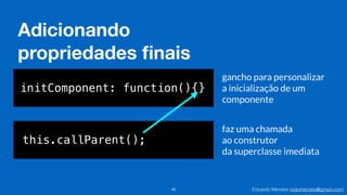 Eduardo Mendes (edumendes@gmail.com)
Adicionando
propriedades ﬁnais
46
initComponent: function(){}
this.callParent();
gancho para personalizar
a inicialização de um
componente
faz uma chamada
ao construtor
da superclasse imediata
 