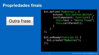Eduardo Mendes (edumendes@gmail.com)47
Propriedades ﬁnais
Ext.define('MyButton', {
extend: 'Ext.button.Button',
initComponent: function() {
this.text = "Outra frase";
this.callParent();
}
}
);
Ext.onReady(function () {
Ext.create("MyButton");
});
 