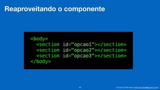 Eduardo Mendes (edumendes@gmail.com)49
Reaproveitando o componente
<body>
<section id="opcao1"></section>
<section id="opcao2"></section>
<section id="opcao3"></section>
</body>
 
