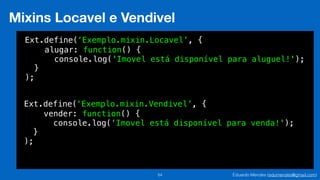 Eduardo Mendes (edumendes@gmail.com)54
Mixins Locavel e Vendivel
Ext.define(
!
);
‘Exemplo.mixin.Locavel’, {
}
alugar: function() {
console.log('Imovel está disponível para aluguel!');
Ext.define(
!
);
‘Exemplo.mixin.Vendivel’, {
}
vender: function() {
console.log('Imovel está disponível para venda!');
 