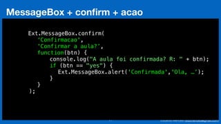 Eduardo Mendes (edumendes@gmail.com)71
MessageBox + conﬁrm + acao
!
Ext.MessageBox.confirm(
‘Confirmacao',
'Confirmar a aula?’,
function(btn) {
console.log("A aula foi confirmada? R: " + btn);
if (btn == "yes") {
Ext.MessageBox.alert('Confirmada','Ola, …’);
}
}
);
 