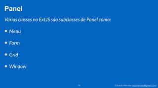 Eduardo Mendes (edumendes@gmail.com)79
Panel
Várias classes no ExtJS são subclasses de Panel como:
!
Menu
!
Form
!
Grid
!
Window
 