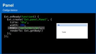 Eduardo Mendes (edumendes@gmail.com)82
Panel
Código básico
Ext.onReady(function() {
Ext.create('Ext.panel.Panel', {
title: 'Ola',
width: 200,
html: '<p>Turma!</p>',
renderTo: Ext.getBody()
});
});
 