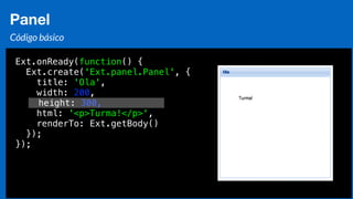 Eduardo Mendes (edumendes@gmail.com)83
Panel
Código básico
Ext.onReady(function() {
Ext.create('Ext.panel.Panel', {
title: 'Ola',
width: 200,
height: 300,
html: '<p>Turma!</p>',
renderTo: Ext.getBody()
});
});
 