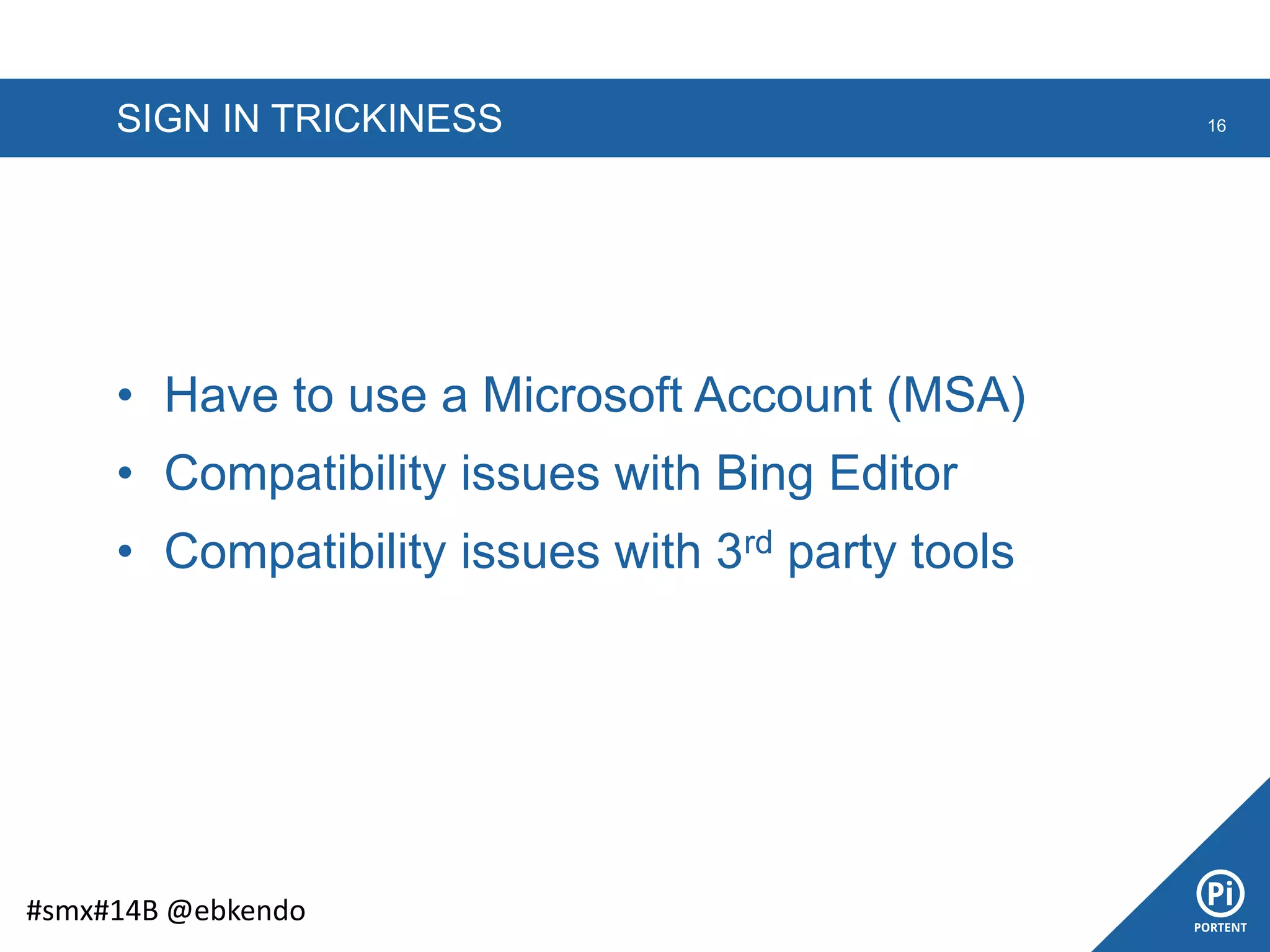 SIGN IN TRICKINESS 16
#smx#14B @ebkendo
• Have to use a Microsoft Account (MSA)
• Compatibility issues with Bing Editor
• Compatibility issues with 3rd party tools
 