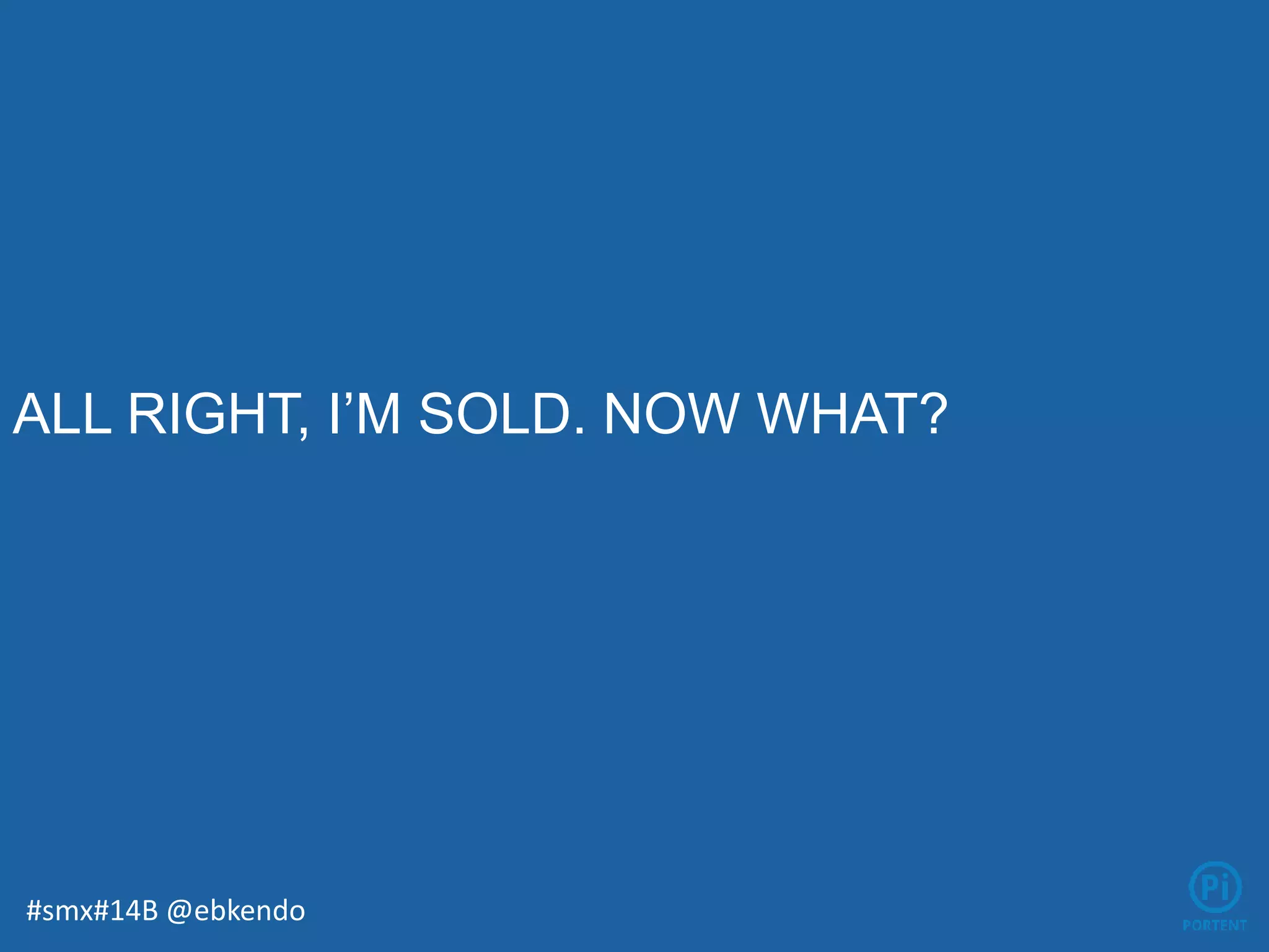 ALL RIGHT, I’M SOLD. NOW WHAT?
#smx#14B @ebkendo
 