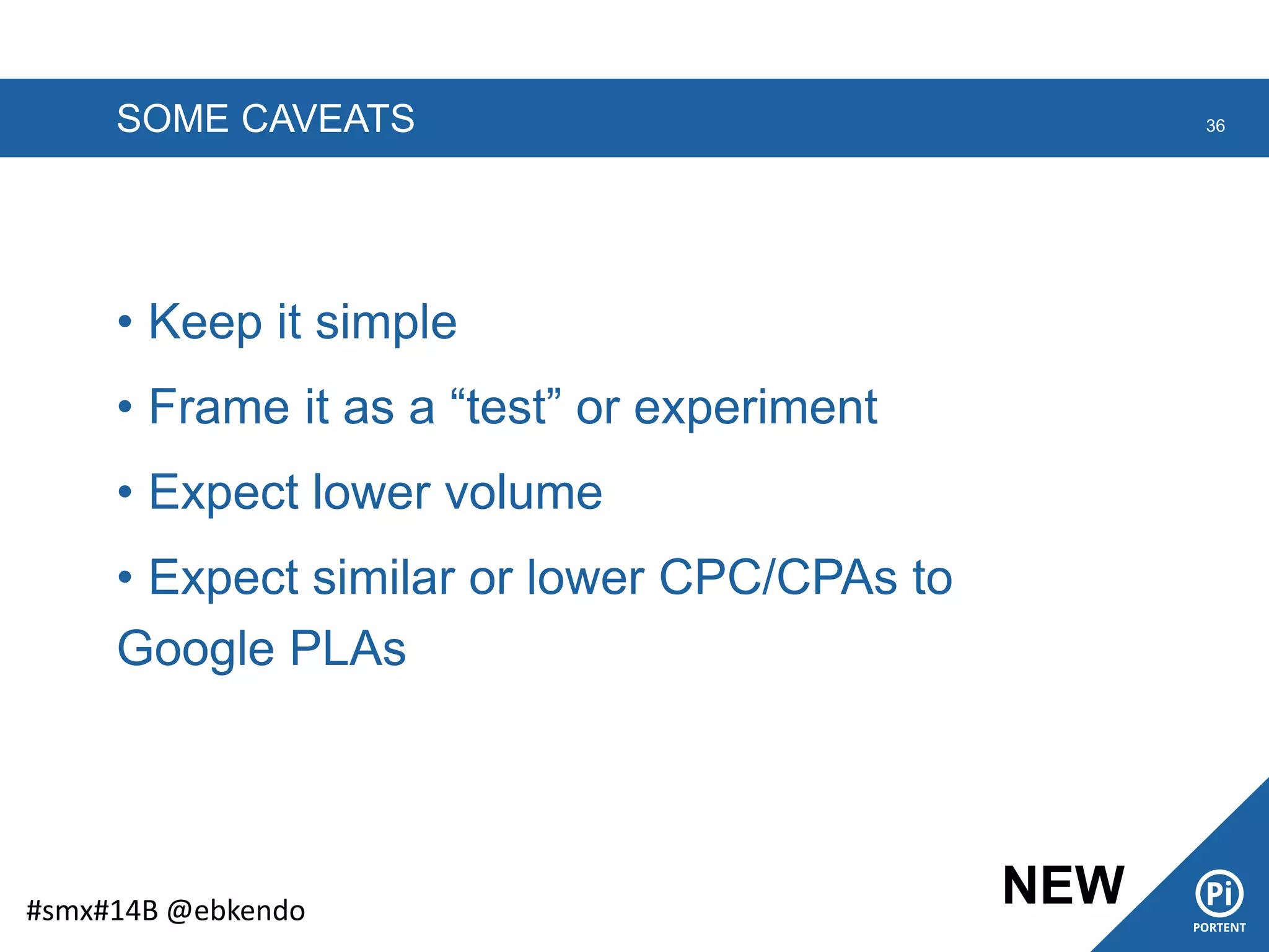 SOME CAVEATS 36
#smx#14B @ebkendo
• Keep it simple
• Frame it as a “test” or experiment
• Expect lower volume
• Expect similar or lower CPC/CPAs to
Google PLAs
NEW
 