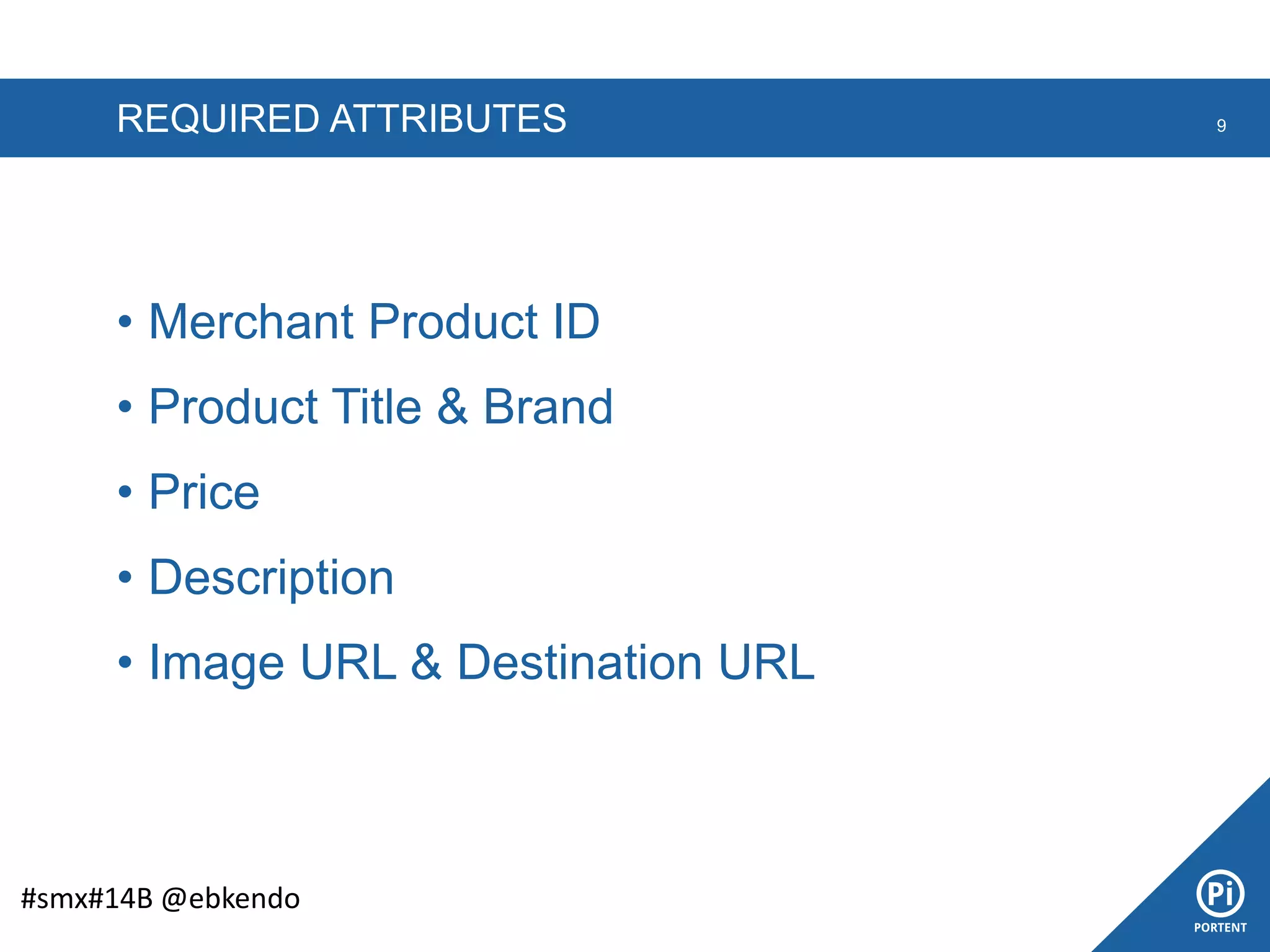 REQUIRED ATTRIBUTES
• Merchant Product ID
• Product Title & Brand
• Price
• Description
• Image URL & Destination URL
9
#smx#14B @ebkendo
 