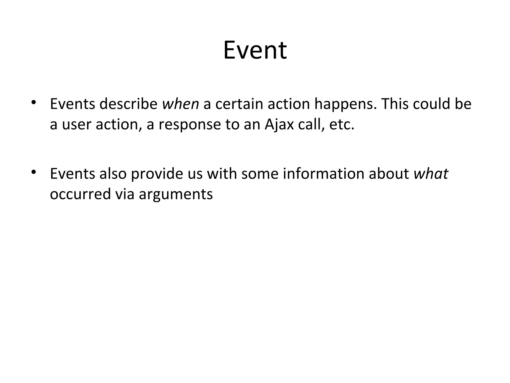 Event Events describe  when  a certain action happens. This could be a user action, a response to an Ajax call, etc. Events also provide us with some information about  what  occurred via arguments 