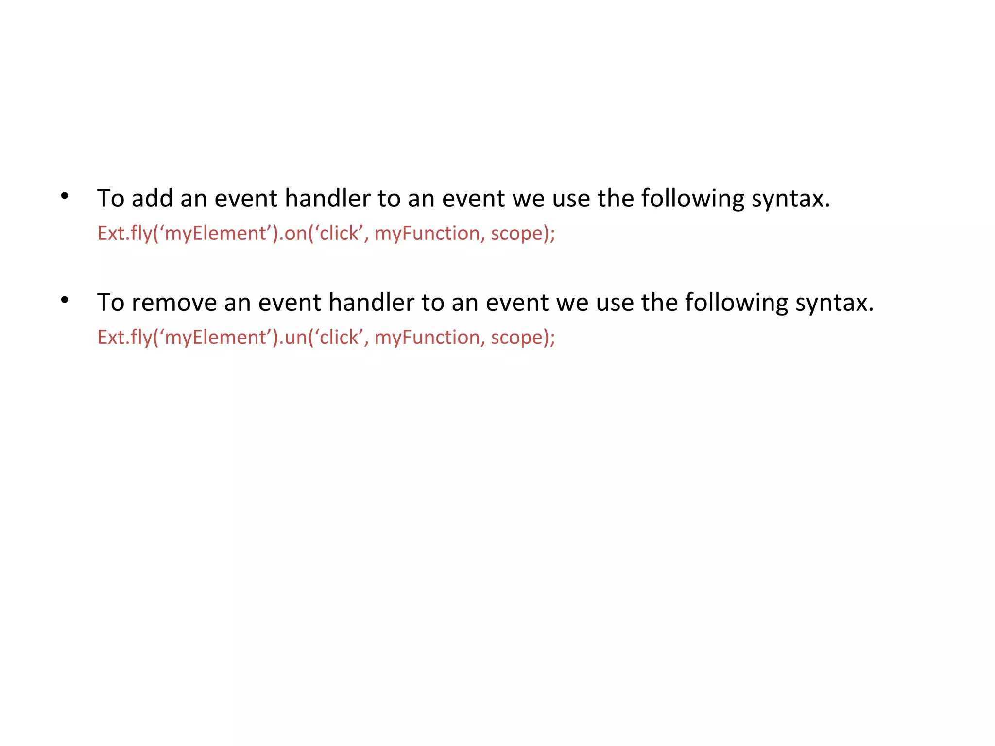 To add an event handler to an event we use the following syntax. Ext.fly(‘myElement’).on(‘click’, myFunction, scope); To remove an event handler to an event we use the following syntax. Ext.fly(‘myElement’).un(‘click’, myFunction, scope); 