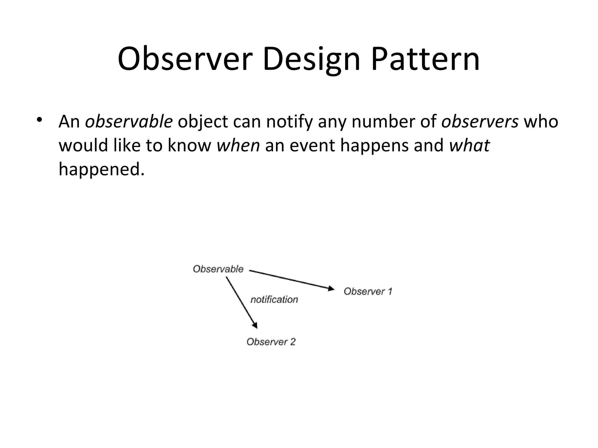 Observer Design Pattern An  observable  object can notify any number of  observers  who would like to know  when  an event happens and  what  happened. 
