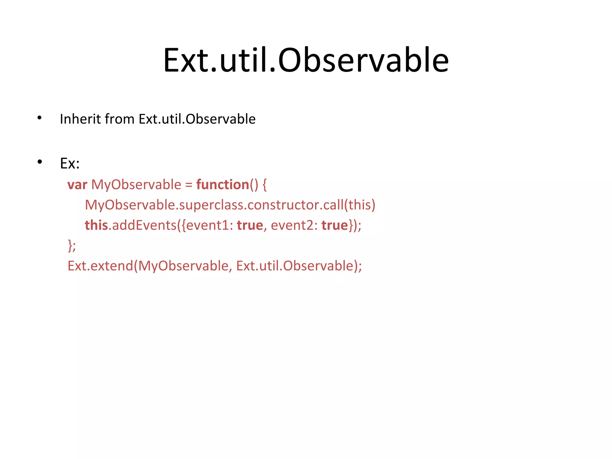 Ext.util.Observable Inherit from Ext.util.Observable Ex: var  MyObservable =  function () { MyObservable.superclass.constructor.call(this) this .addEvents({event1:  true , event2:  true }); }; Ext.extend(MyObservable, Ext.util.Observable); 
