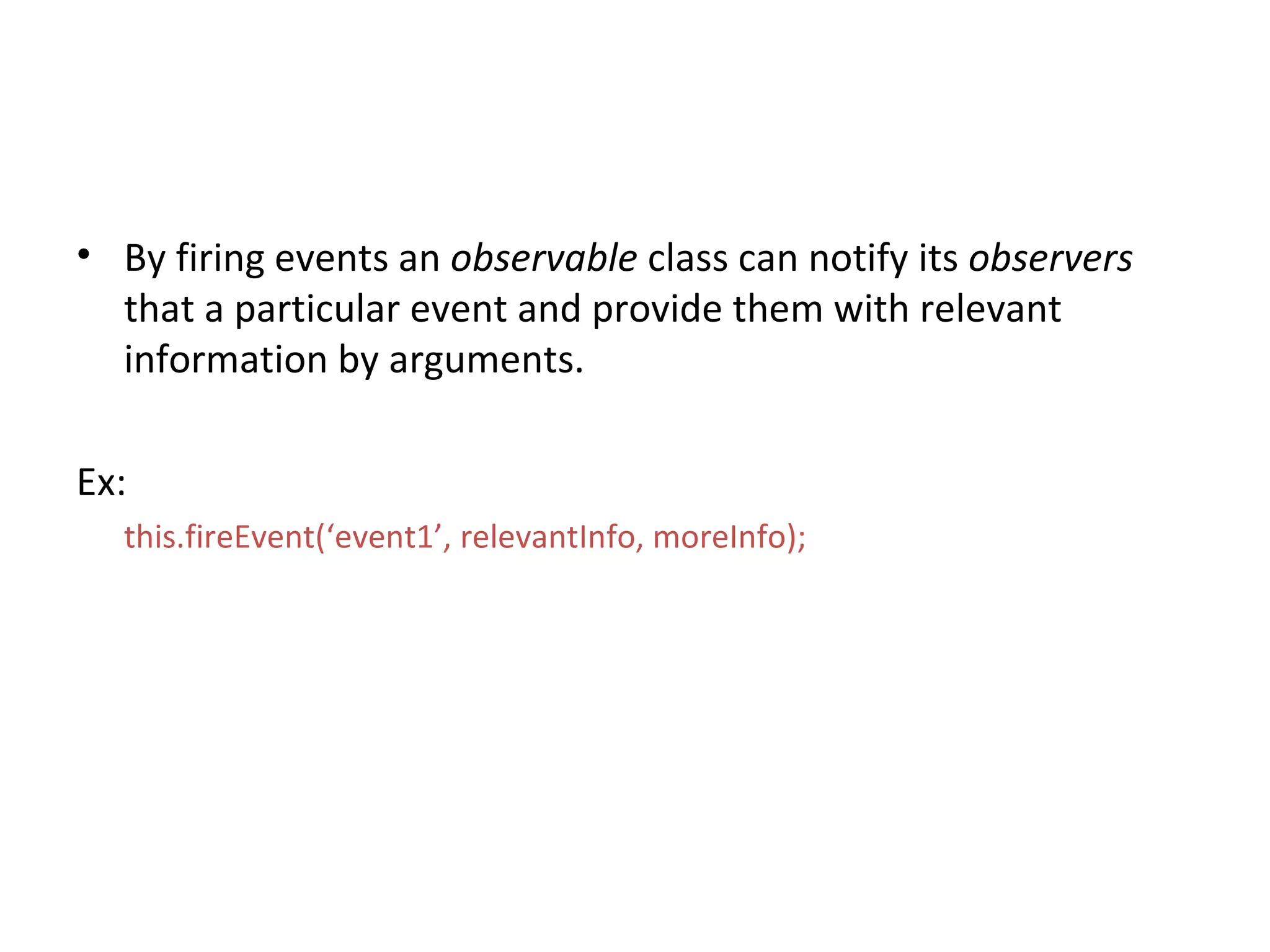 By firing events an  observable  class can notify its  observers  that a particular event and provide them with relevant information by arguments. Ex: this.fireEvent(‘event1’, relevantInfo, moreInfo); 
