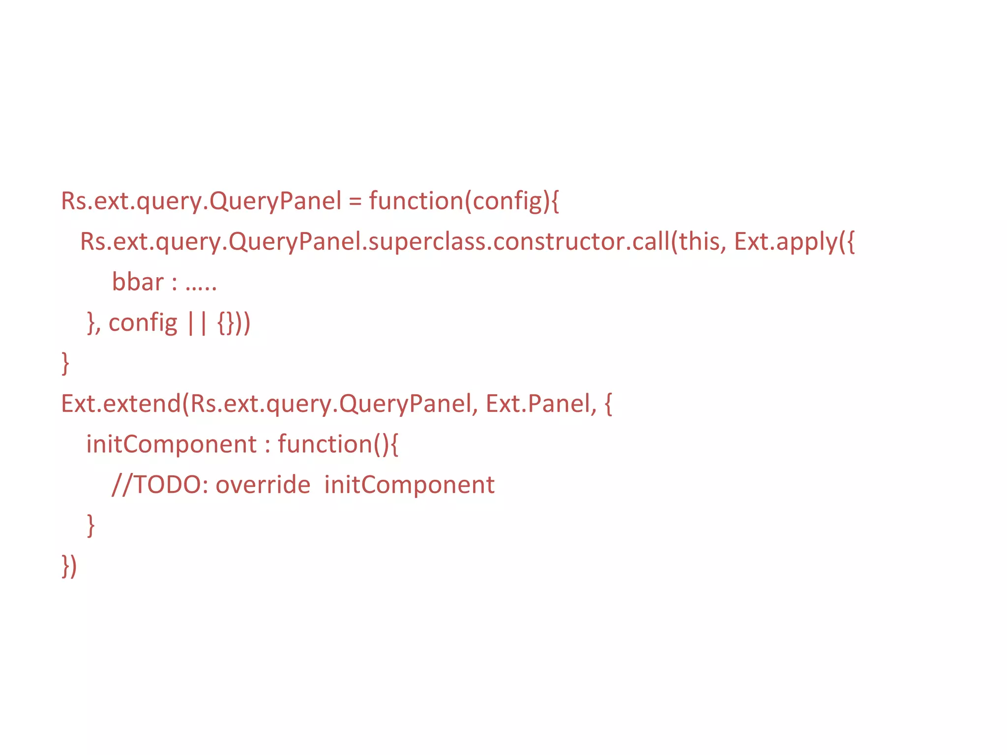 Rs.ext.query.QueryPanel = function(config){ Rs.ext.query.QueryPanel.superclass.constructor.call(this, Ext.apply({ bbar : ….. }, config || {})) } Ext.extend(Rs.ext.query.QueryPanel, Ext.Panel, { initComponent : function(){ //TODO: override  initComponent } }) 