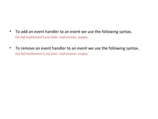 To add an event handler to an event we use the following syntax. Ext.fly(‘myElement’).on(‘click’, myFunction, scope); To remove an event handler to an event we use the following syntax. Ext.fly(‘myElement’).un(‘click’, myFunction, scope); 