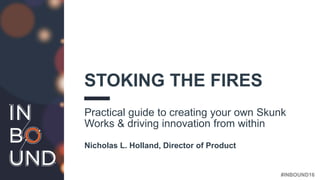 #INBOUND16
STOKING THE FIRES
Practical guide to creating your own Skunk
Works & driving innovation from within
Nicholas L. Holland, Director of Product
 