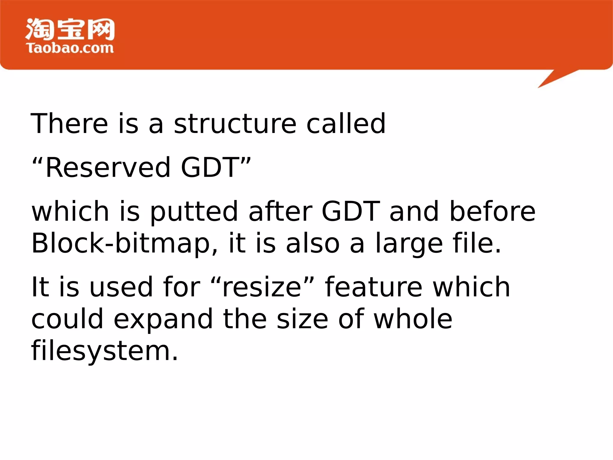 There is a structure called  “Reserved GDT”  which is putted after GDT and before Block-bitmap, it is also a large file. It is used for “resize” feature which could expand the size of whole filesystem. 