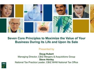 Seven Core Principles to Maximize the Value of Your
    Business During its Life and Upon its Sale

                         Presented by
                           Doug Hubert
      Managing Director, CBIZ Mergers & Acquisitions Group
                           Steve Henley
    National Tax Practice Leader, CBIZ MHM National Tax Office
 