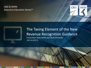#cbizmhmwebinar 1
CBIZ & MHM
Executive Education Series™
The Taxing Element of the New
Revenue Recognition Guidance
Presenters: Nate Smith and Mark Winiarski
July 24 and 31
 