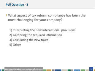 #cbizmhmwebinar 25Questions? Email cbizmhmwebinars@cbiz.com
Poll Question - 3
• What aspect of tax reform compliance has been the
most challenging for your company?
1) Interpreting the new international provisions
2) Gathering the required information
3) Calculating the new taxes
4) Other
 