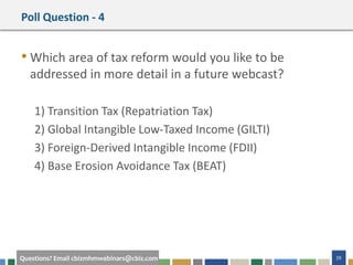 #cbizmhmwebinar 39Questions? Email cbizmhmwebinars@cbiz.com
Poll Question - 4
• Which area of tax reform would you like to be
addressed in more detail in a future webcast?
1) Transition Tax (Repatriation Tax)
2) Global Intangible Low-Taxed Income (GILTI)
3) Foreign-Derived Intangible Income (FDII)
4) Base Erosion Avoidance Tax (BEAT)
 