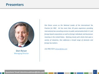 #cbizmhmwebinar 6Questions? Email cbizmhmwebinars@cbiz.com
Don Reiser serves as the National Leader of the International Tax
Practice for CBIZ. He has more than 30 years experience providing
international tax consulting services to public and privately-held U.S. and
foreign-based corporations as well as foreign individuals and businesses
investing in the United States. Working closely with clients that span a
variety of industries, Don addresses a broad range of domestic and
foreign tax matters.
212.790.5724 • dreiser@cbiz.com
Don Reiser
Managing Director
Presenters
 