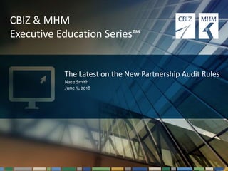 #cbizmhmwebinar 1Questions? Email cbizmhmwebinars@cbiz.com
CBIZ & MHM
Executive Education Series™
The Latest on the New Partnership Audit Rules
Nate Smith
June 5, 2018
 
