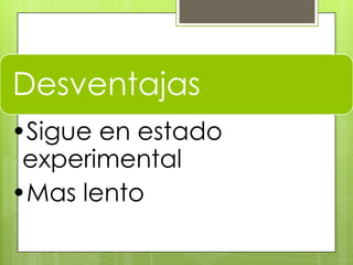 Desventajas
•Sigue en estado
experimental
•Mas lento
 