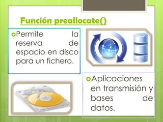 Función preallocate()
Permite la
reserva de
espacio en disco
para un fichero.
Aplicaciones
en transmisión y
bases de
datos.
 