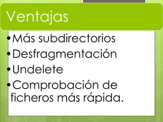 Ventajas
•Más subdirectorios
•Desfragmentación
•Undelete
•Comprobación de
ficheros más rápida.
 