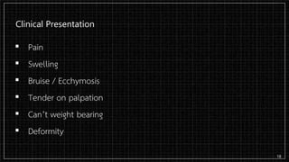 Clinical Presentation
▪ Pain
▪ Swelling
▪ Bruise / Ecchymosis
▪ Tender on palpation
▪ Can’t weight bearing
▪ Deformity
18
 