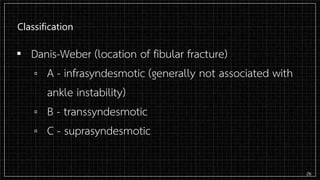 Classification
▪ Danis-Weber (location of fibular fracture)
▫ A - infrasyndesmotic (generally not associated with
ankle instability)
▫ B - transsyndesmotic
▫ C - suprasyndesmotic
26
 