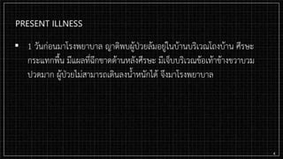 PRESENT ILLNESS
▪ 1 วันก่อนมาโรงพยาบาล ญาติพบผู้ป่วยล้มอยู่ในบ้านบริเวณโถงบ้าน ศีรษะ
กระแทกพื้น มีแผลที่ฉีกขาดด้านหลังศีรษะ มีเจ็บบริเวณข้อเท้าข้างขวาบวม
ปวดมาก ผู้ป่วยไม่สามารถเดินลงน้าหนักได้ จึงมาโรงพยาบาล
4
 