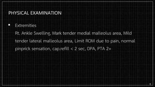 PHYSICAL EXAMINATION
▪ Extremities
Rt. Ankle Swelling, Mark tender medial malleolus area, Mild
tender lateral malleolus area, Limit ROM due to pain, normal
pinprick sensation, cap.refill < 2 sec, DPA, PTA 2+
8
 