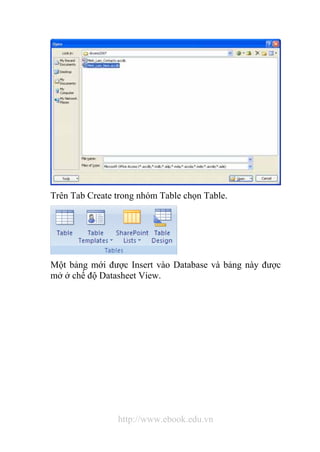 Trên Tab Create trong nhóm Table chọn Table. 
Một bảng mới được Insert vào Database và bảng này được 
mở ở chế độ Datasheet View. 
http://www.ebook.edu.vn 
 