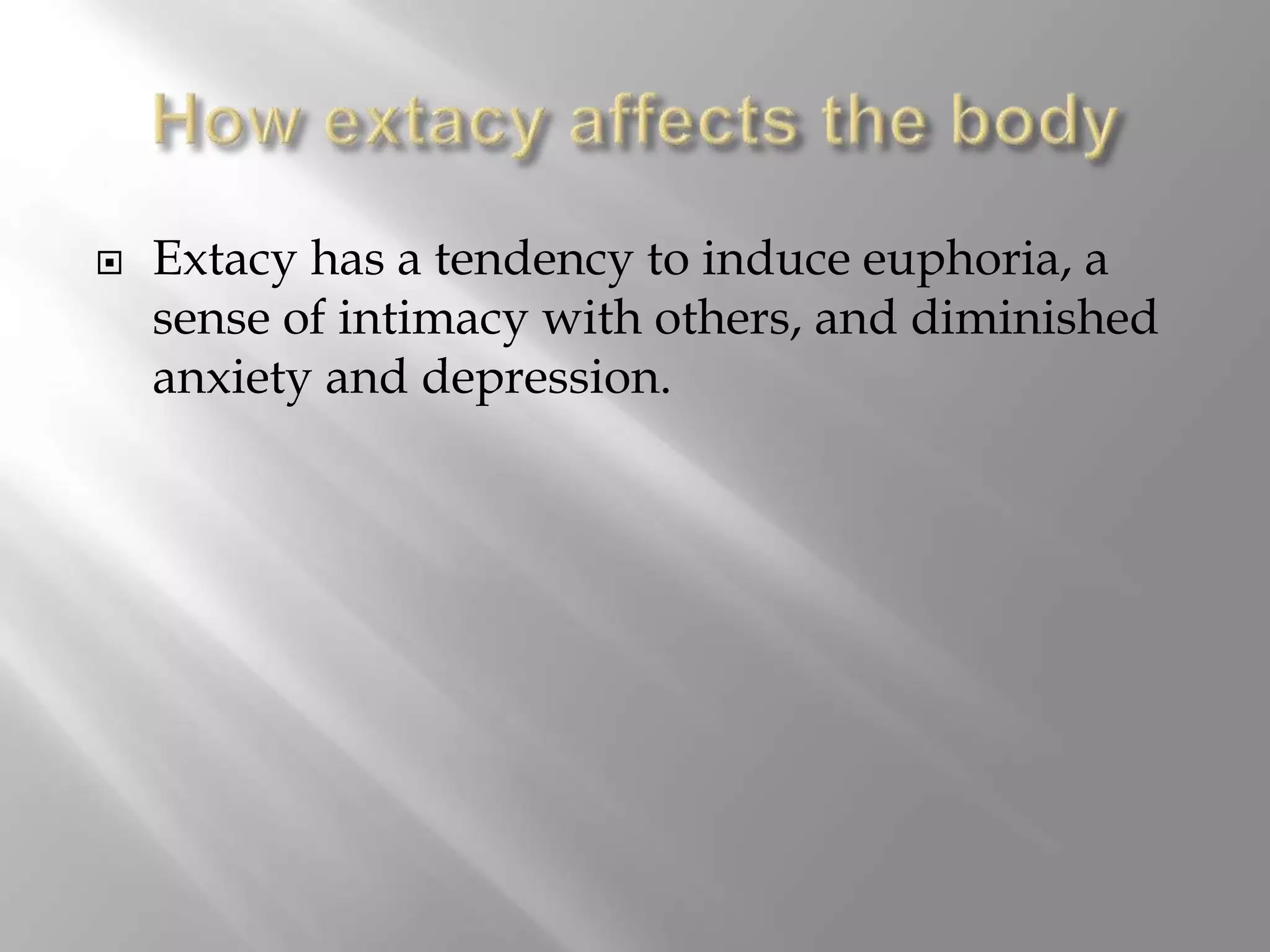  Extacy has a tendency to induce euphoria, a
sense of intimacy with others, and diminished
anxiety and depression.