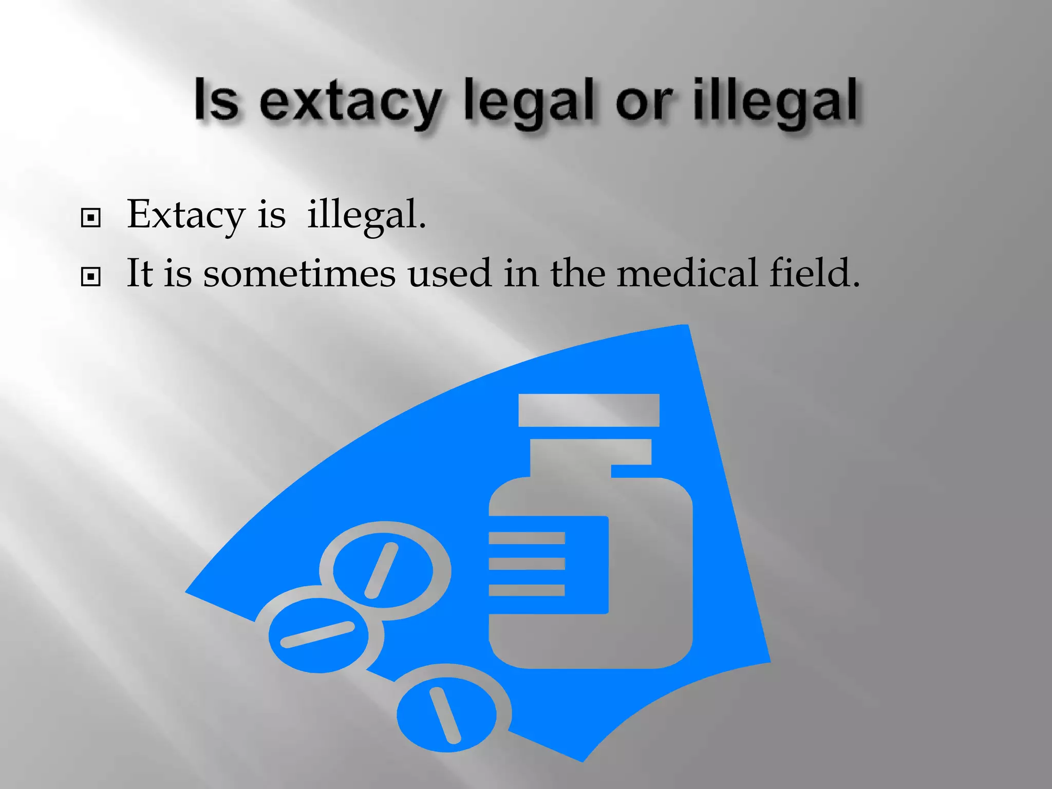  Extacy is illegal.
It is sometimes used in the medical field.