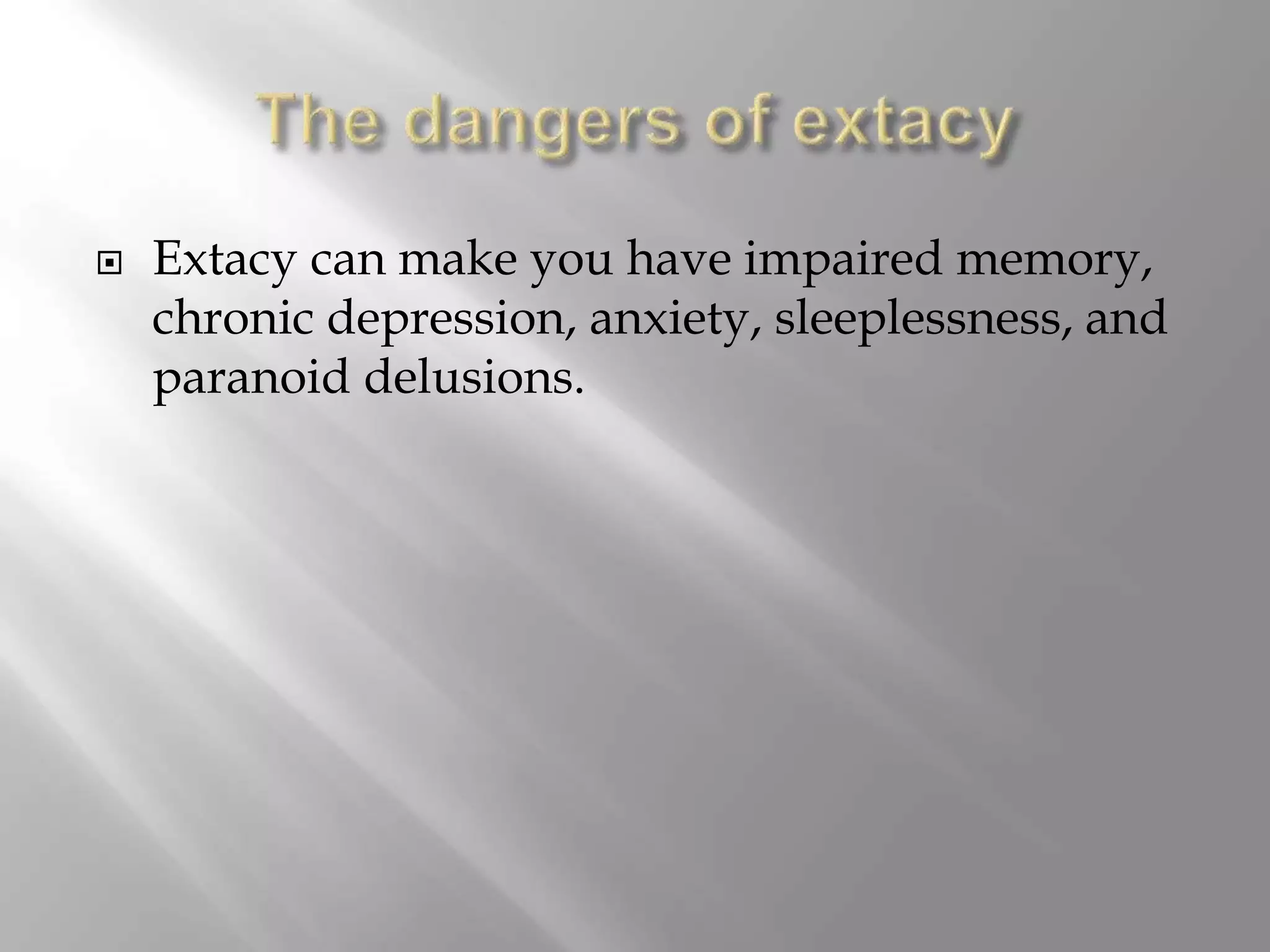  Extacy can make you have impaired memory,
chronic depression, anxiety, sleeplessness, and
paranoid delusions.