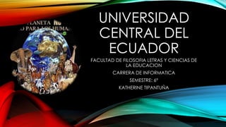UNIVERSIDAD 
CENTRAL DEL 
ECUADOR 
FACULTAD DE FILOSOFIA LETRAS Y CIENCIAS DE 
LA EDUCACION 
CARRERA DE INFORMATICA 
SEMESTRE: 6º 
KATHERINE TIPANTUÑA 
 