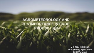 AGROMETEOROLOGY AND
IT’S IMPORTANCE IN CROP
PRODUCTION
V S ANU KRISHNA
B.SC(Hons) Agriculture
BHU,Varanasi
 