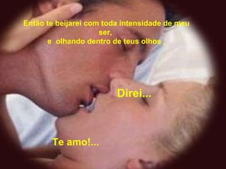 Então te beijarei com toda intensidade de meu ser,  e  olhando dentro de teus olhos , Direi... Te amo!... 