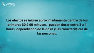 Los efectos se inician aproximadamente dentro de los
 primeros 30 ó 90 minutos, pueden durar entre 2 a 4
horas, dependiendo de la dosis y las características de
                      las personas.



                                                      9
 