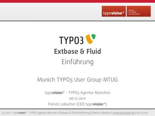 Extbase & Fluid
                                                   Einführung

                              Munich TYPO3 User Group MTUG

                                     typovision* - TYPO3 Agentur München
                                                          06.12.2011
                                        Patrick Lobacher (CEO typovision*)

(c) 2011 - typovision* - TYPO3 Agentur München | Extbase & Fluid Einführung | Patrick Lobacher | www.typovision.de | 06.12.2011
 