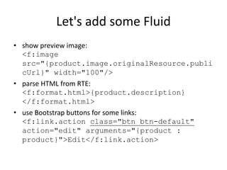 Let's add some Fluid
• show preview image:
<f:image
src="{product.image.originalResource.publi
cUrl}" width="100"/>
• pars...
