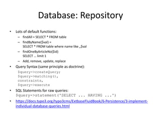 Database: Repository
• Lots of default functions:
– findAll = SELECT * FROM table
– findByName($val) =
SELECT * FROM table...