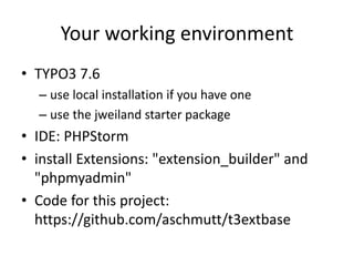 Your working environment
• TYPO3 7.6
– use local installation if you have one
– use the jweiland starter package
• IDE: PH...