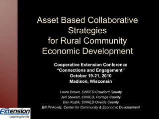 Asset Based Collaborative Strategies for Rural Community Economic Development Cooperative Extension Conference  “Connections and Engagement”  October 19-21, 2010 Madison, Wisconsin Laura Brown, CNRED Crawford CountyJen Stewart, CNRED, Portage CountyDan Kuzlik, CNRED Oneida CountyBill Pinkovitz, Center for Community & Economic Development 