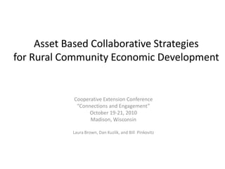 Asset Based Collaborative Strategies for Rural Community Economic Development Cooperative Extension Conference  “Connections and Engagement”  October 19-21, 2010 Madison, Wisconsin Laura Brown, Dan Kuzlik, and Bill  Pinkovitz 